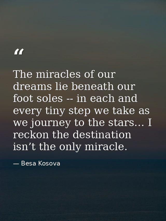 The miracles of our dreams lie beneath our foot soles -- in each and every tiny step we take as we journey to the stars… — Besa Kosova