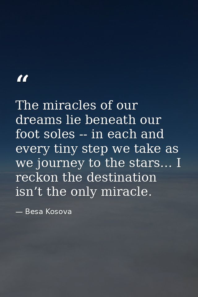 The miracles of our dreams lie beneath our foot soles -- in each and every tiny step we take as we journey to the stars… — Besa Kosova