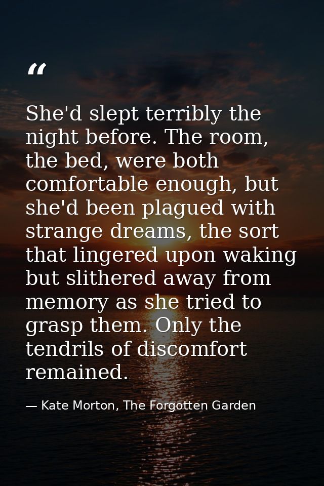 She'd slept terribly the night before. The room, the bed, were both comfortable enough, but she'd been plagued with stra — Kate Morton, The Forgotten Garden
