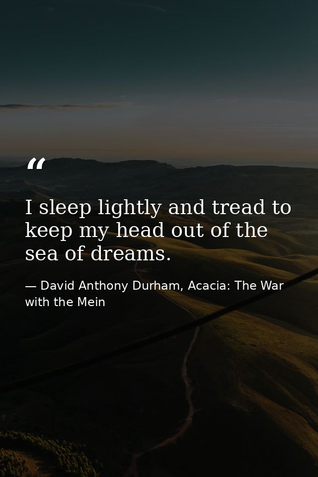 I sleep lightly and tread to keep my head out of the sea of dreams. — David Anthony Durham, Acacia: The War with the Mein