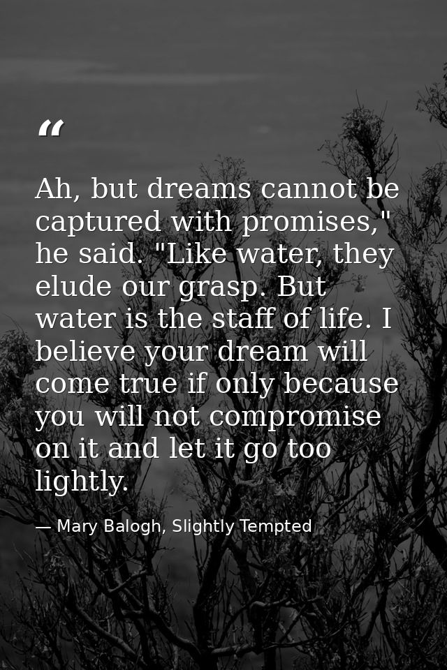 Ah, but dreams cannot be captured with promises," he said. "Like water, they elude our grasp. But water is the staff of  — Mary Balogh, Slightly Tempted