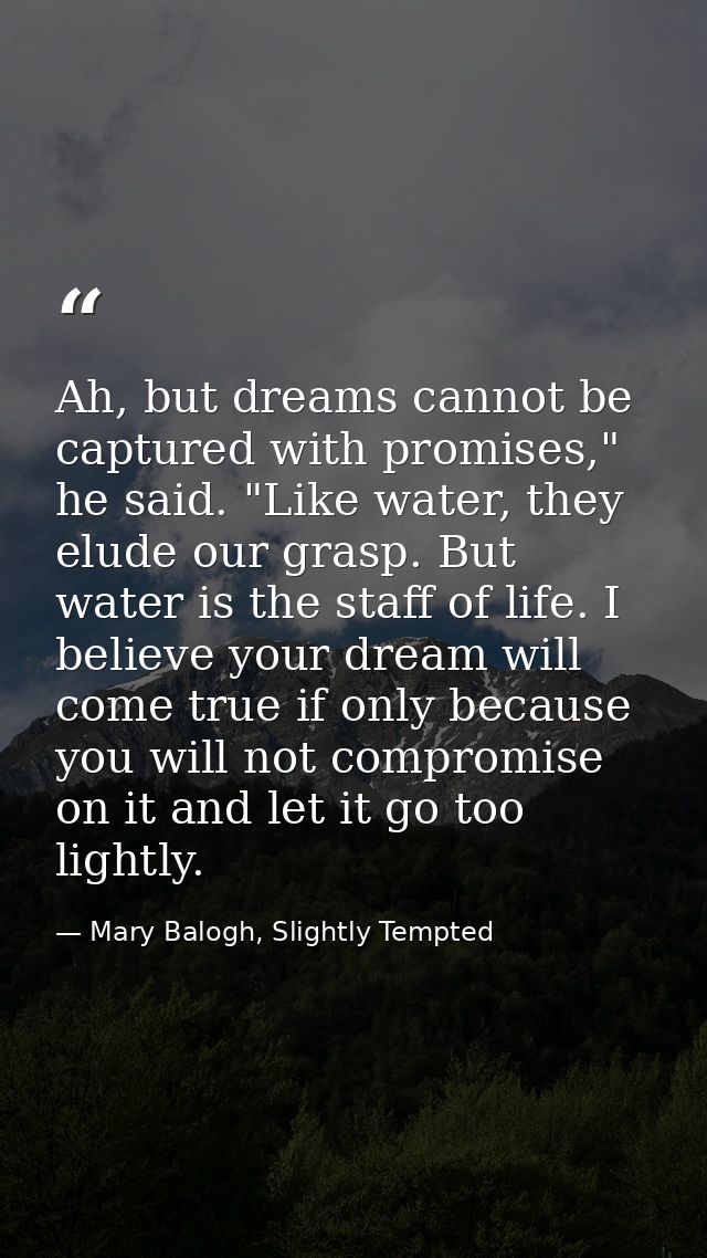 Ah, but dreams cannot be captured with promises," he said. "Like water, they elude our grasp. But water is the staff of  — Mary Balogh, Slightly Tempted