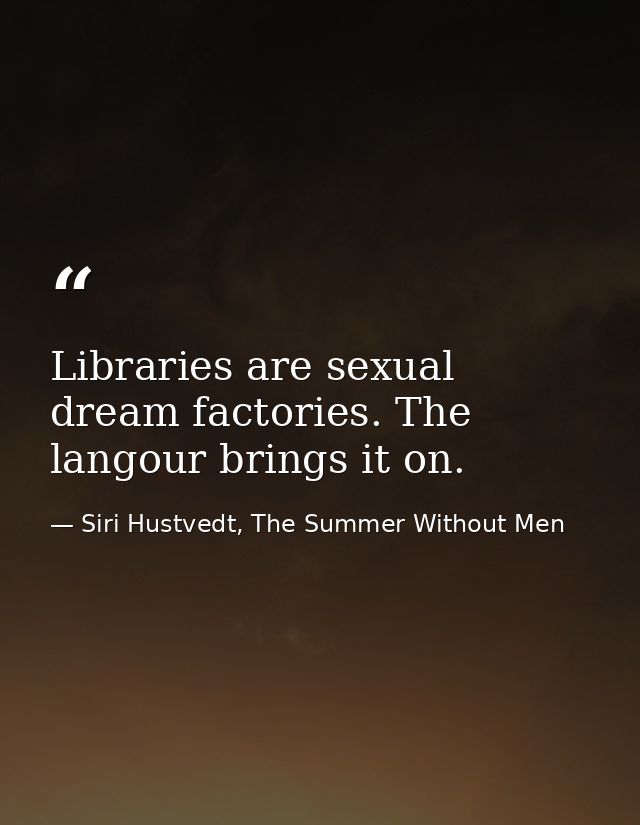 Libraries are sexual dream factories. The langour brings it on. — Siri Hustvedt, The Summer Without Men
