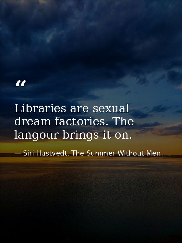 Libraries are sexual dream factories. The langour brings it on. — Siri Hustvedt, The Summer Without Men