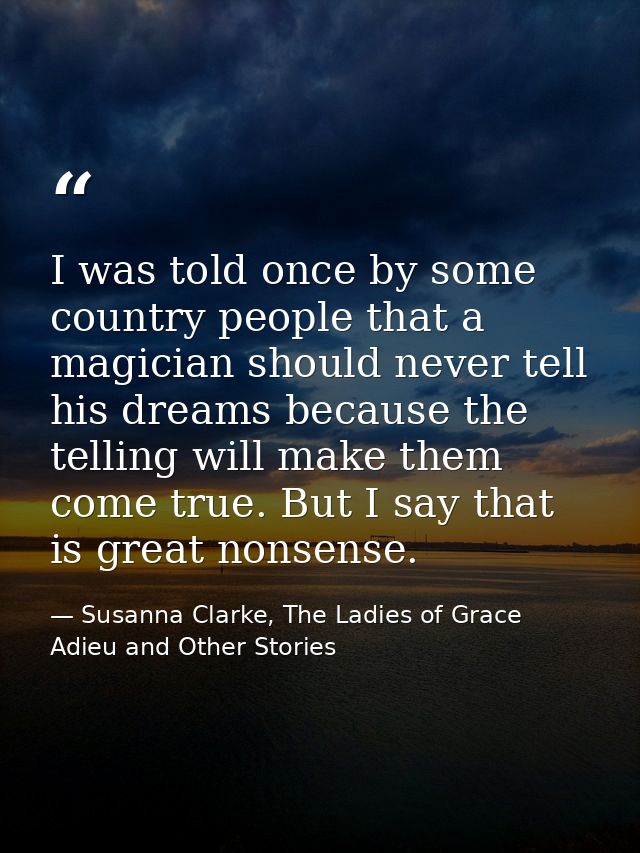 I was told once by some country people that a magician should never tell his dreams because the telling will make them c — Susanna Clarke, The Ladies of Grace Adieu and Other Stories