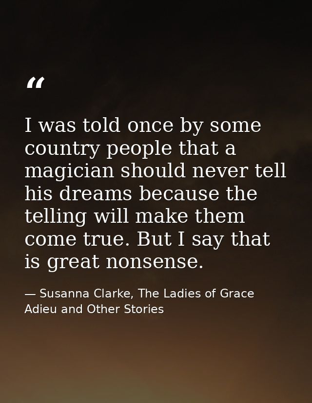 I was told once by some country people that a magician should never tell his dreams because the telling will make them c — Susanna Clarke, The Ladies of Grace Adieu and Other Stories