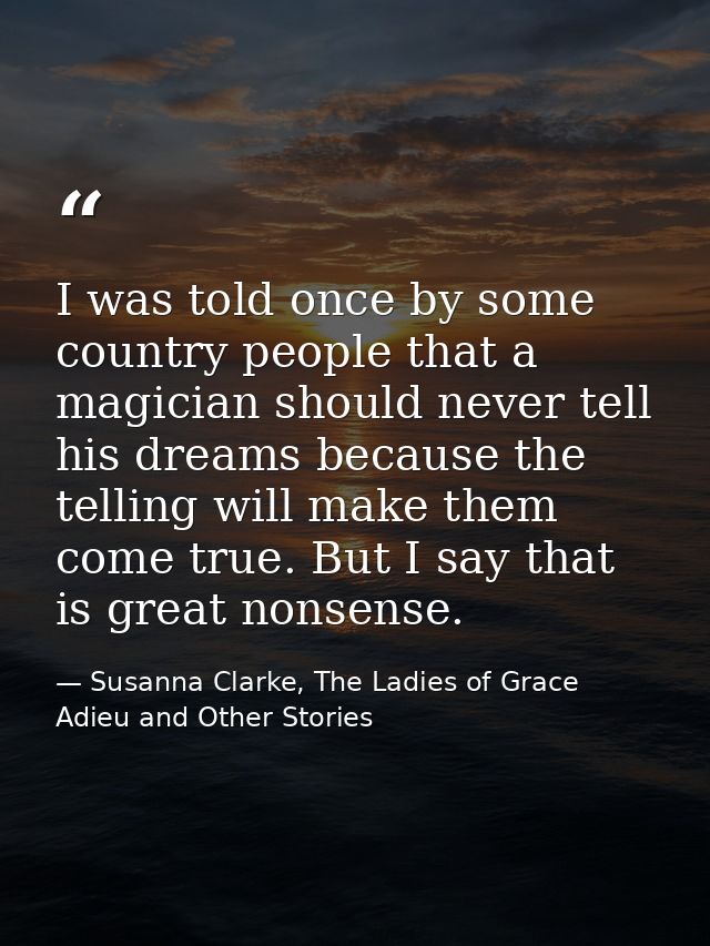 I was told once by some country people that a magician should never tell his dreams because the telling will make them c — Susanna Clarke, The Ladies of Grace Adieu and Other Stories