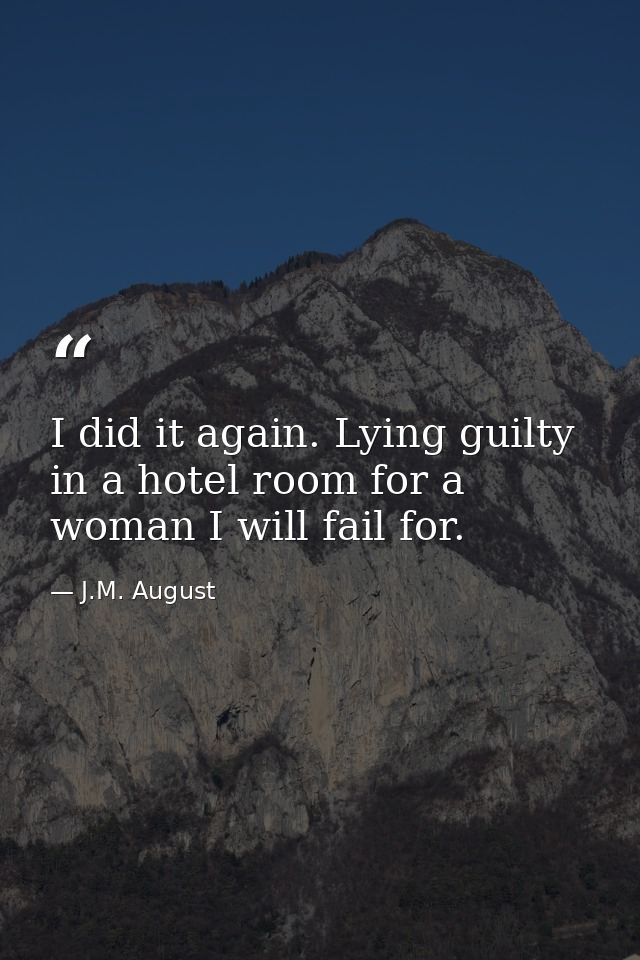 I did it again. Lying guilty in a hotel room for a woman I will fail for. — J.M. August