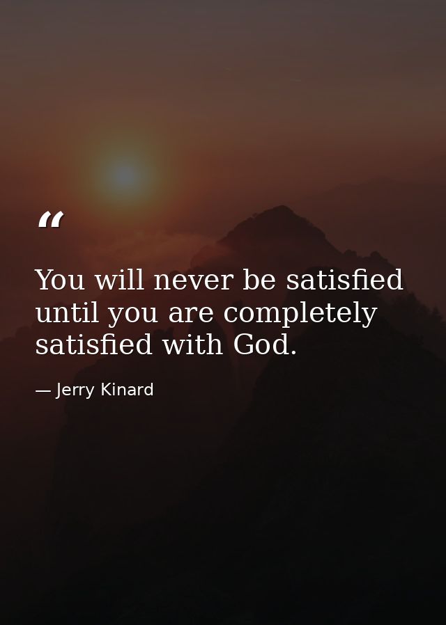 You will never be satisfied until you are completely satisfied with God. — Jerry Kinard