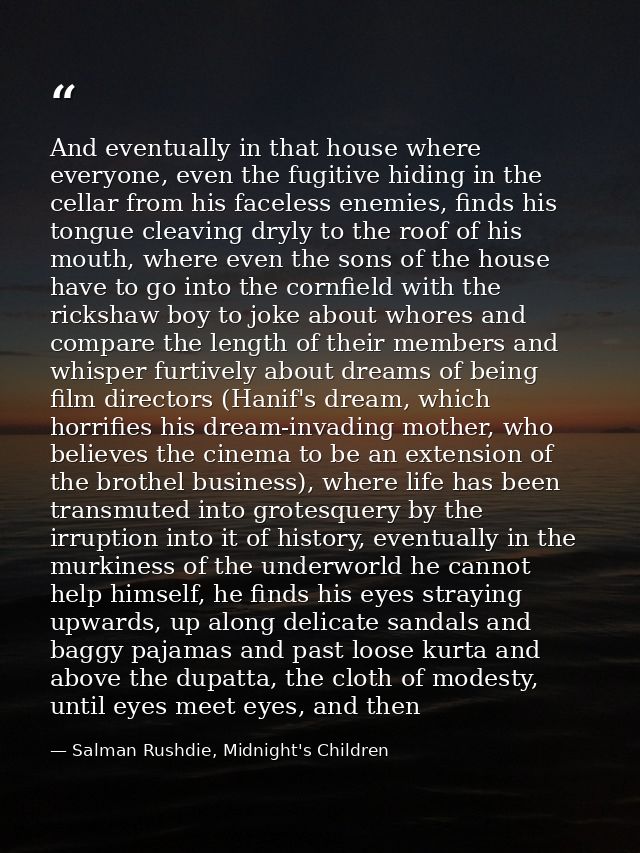 And eventually in that house where everyone, even the fugitive hiding in the cellar from his faceless enemies, finds his — Salman Rushdie, Midnight's Children