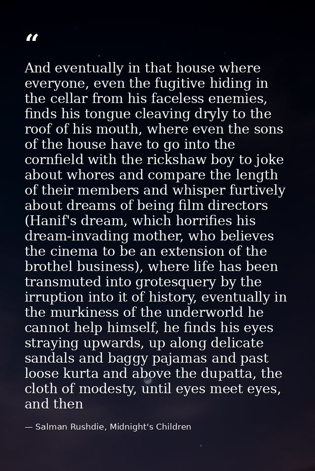 And eventually in that house where everyone, even the fugitive hiding in the cellar from his faceless enemies, finds his — Salman Rushdie, Midnight's Children