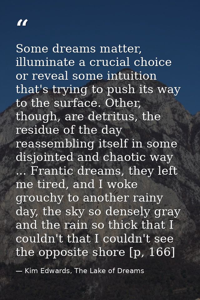 Some dreams matter, illuminate a crucial choice or reveal some intuition that's trying to push its way to the surface. O — Kim Edwards, The Lake of Dreams
