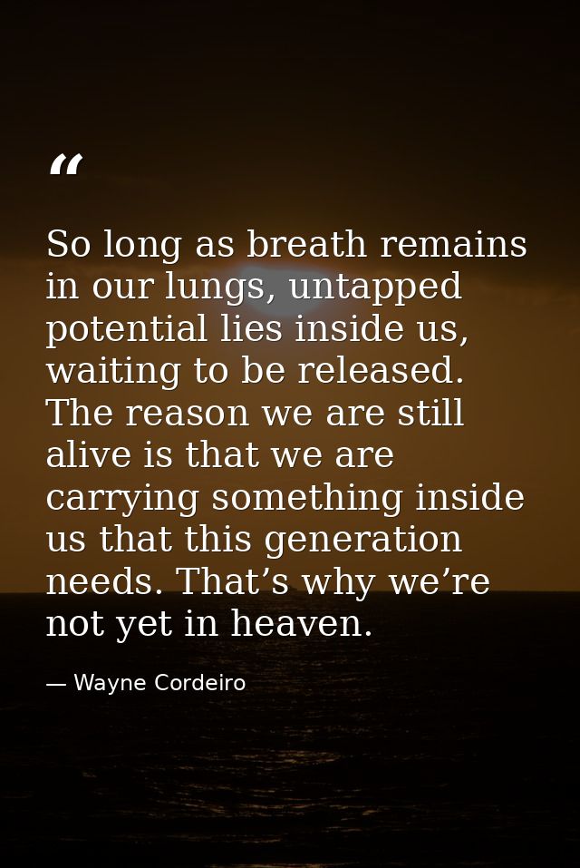 So long as breath remains in our lungs, untapped potential lies inside us, waiting to be released. The reason we are sti — Wayne Cordeiro