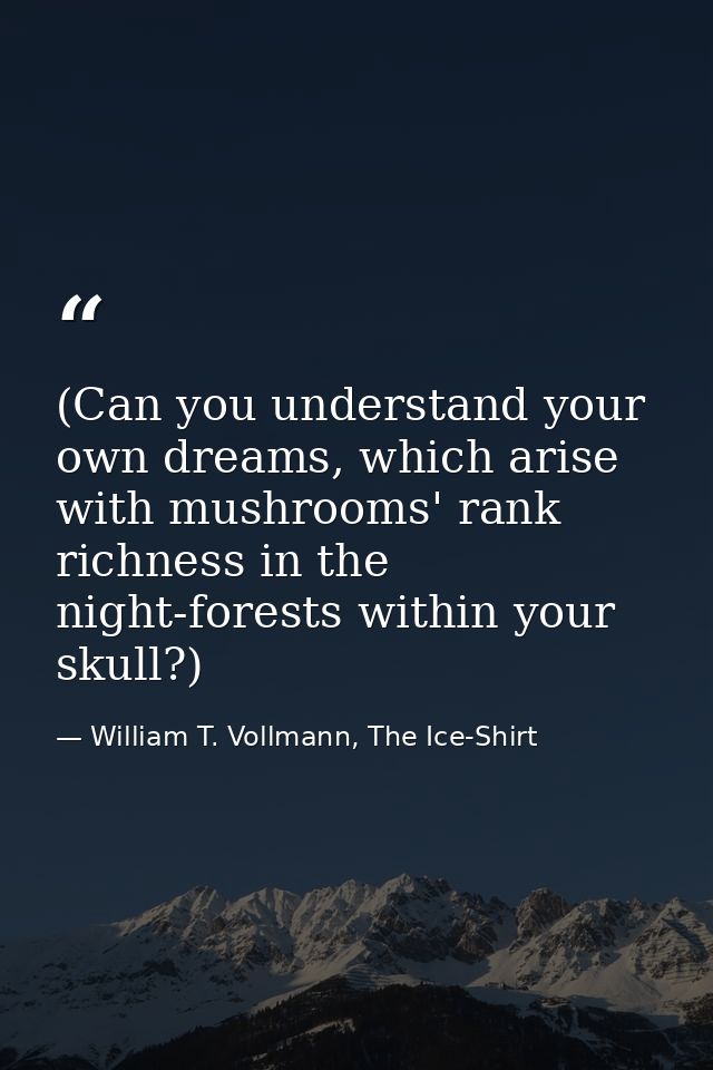 (Can you understand your own dreams, which arise with mushrooms' rank richness in the night-forests within your skull?) — William T. Vollmann, The Ice-Shirt