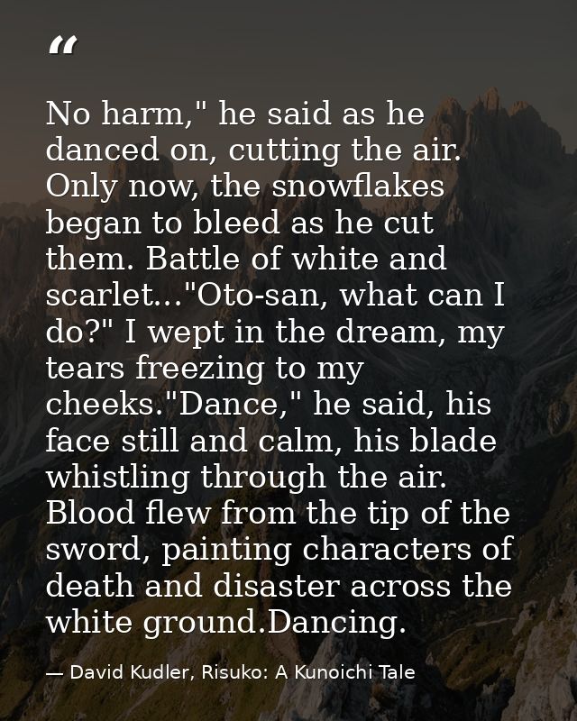 No harm," he said as he danced on, cutting the air. Only now, the snowflakes began to bleed as he cut them. Battle of wh — David Kudler, Risuko: A Kunoichi Tale