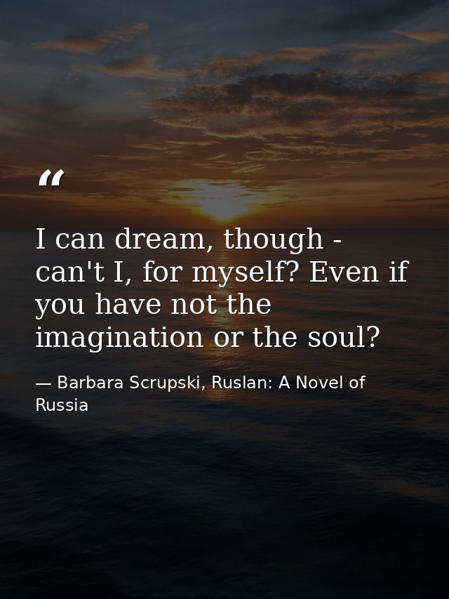 I can dream, though - can't I, for myself? Even if you have not the imagination or the soul? — Barbara Scrupski, Ruslan: A Novel of Russia