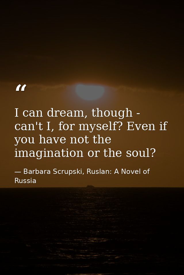 I can dream, though - can't I, for myself? Even if you have not the imagination or the soul? — Barbara Scrupski, Ruslan: A Novel of Russia