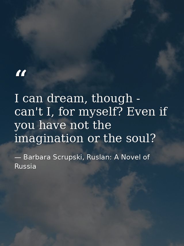 I can dream, though - can't I, for myself? Even if you have not the imagination or the soul? — Barbara Scrupski, Ruslan: A Novel of Russia