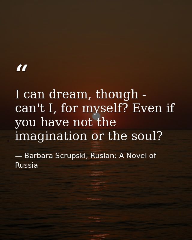 I can dream, though - can't I, for myself? Even if you have not the imagination or the soul? — Barbara Scrupski, Ruslan: A Novel of Russia