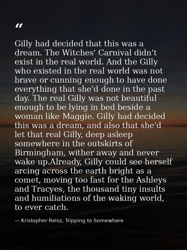 Gilly had decided that this was a dream. The Witches' Carnival didn't exist in the real world. And the Gilly who existed — Kristopher Reisz, Tripping to Somewhere