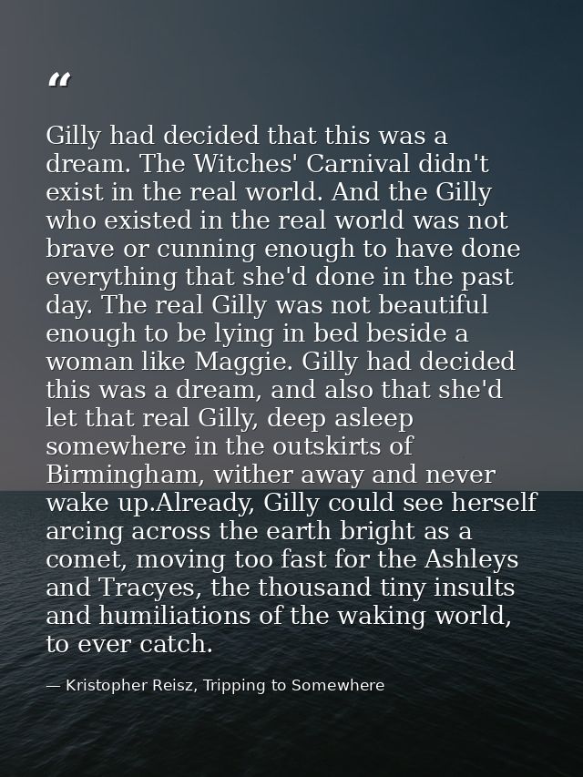 Gilly had decided that this was a dream. The Witches' Carnival didn't exist in the real world. And the Gilly who existed — Kristopher Reisz, Tripping to Somewhere