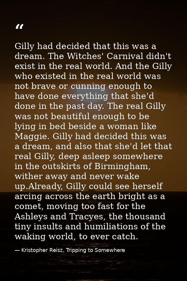 Gilly had decided that this was a dream. The Witches' Carnival didn't exist in the real world. And the Gilly who existed — Kristopher Reisz, Tripping to Somewhere