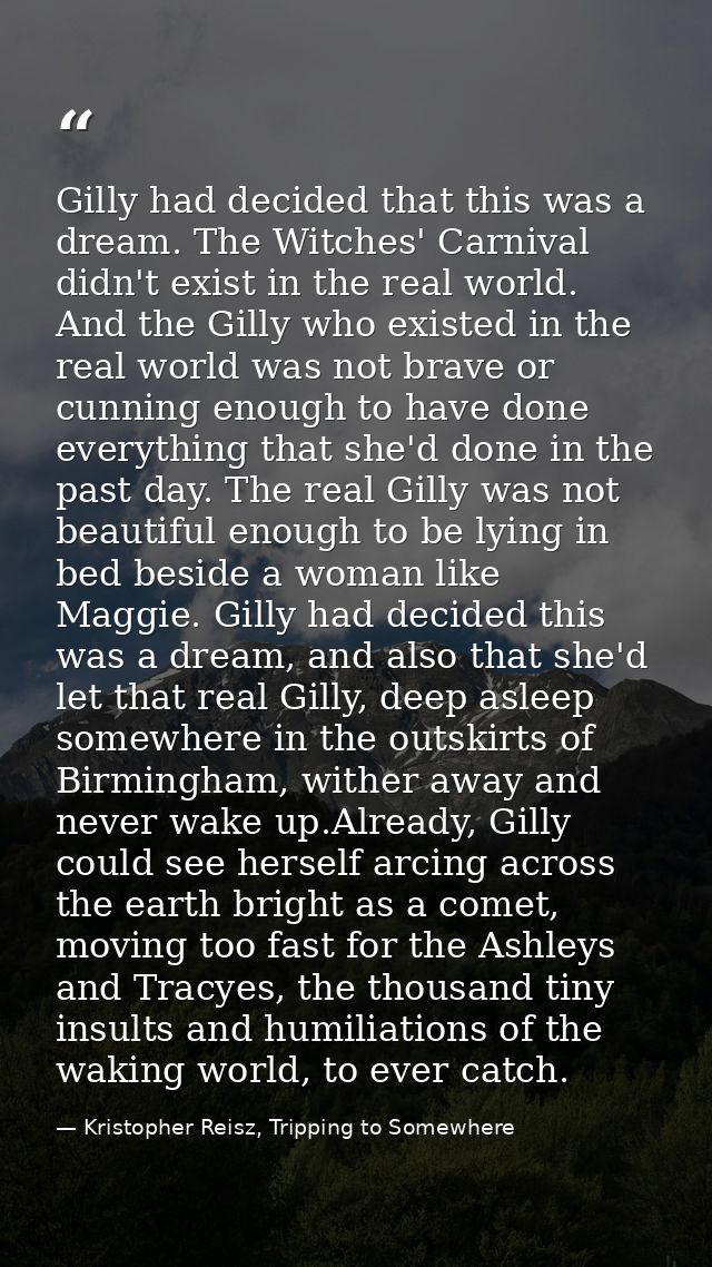 Gilly had decided that this was a dream. The Witches' Carnival didn't exist in the real world. And the Gilly who existed — Kristopher Reisz, Tripping to Somewhere