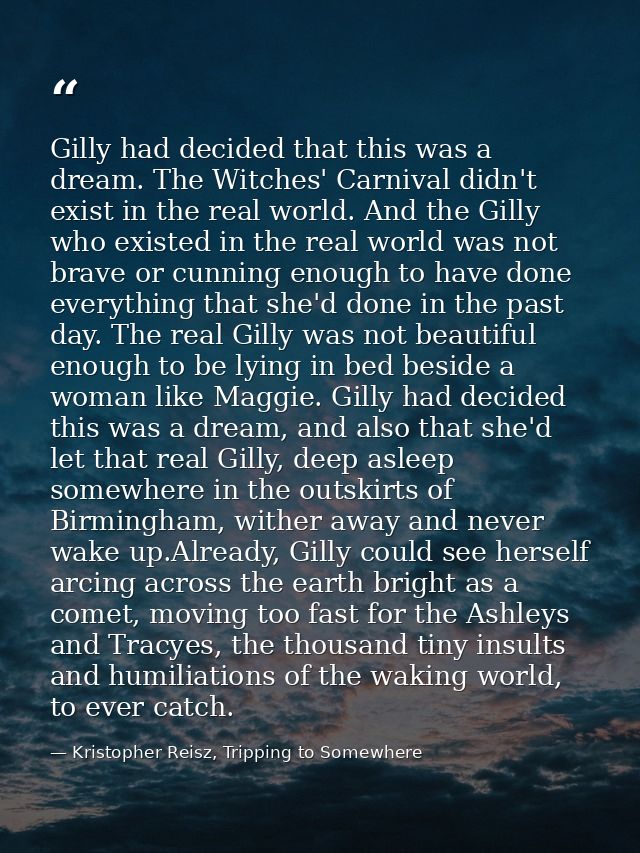 Gilly had decided that this was a dream. The Witches' Carnival didn't exist in the real world. And the Gilly who existed — Kristopher Reisz, Tripping to Somewhere