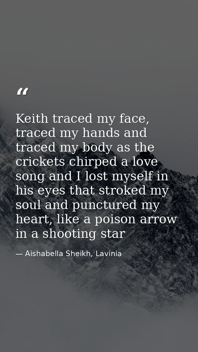 Keith traced my face, traced my hands and traced my body as the crickets chirped a love song and I lost myself in his ey — Aishabella Sheikh, Lavinia