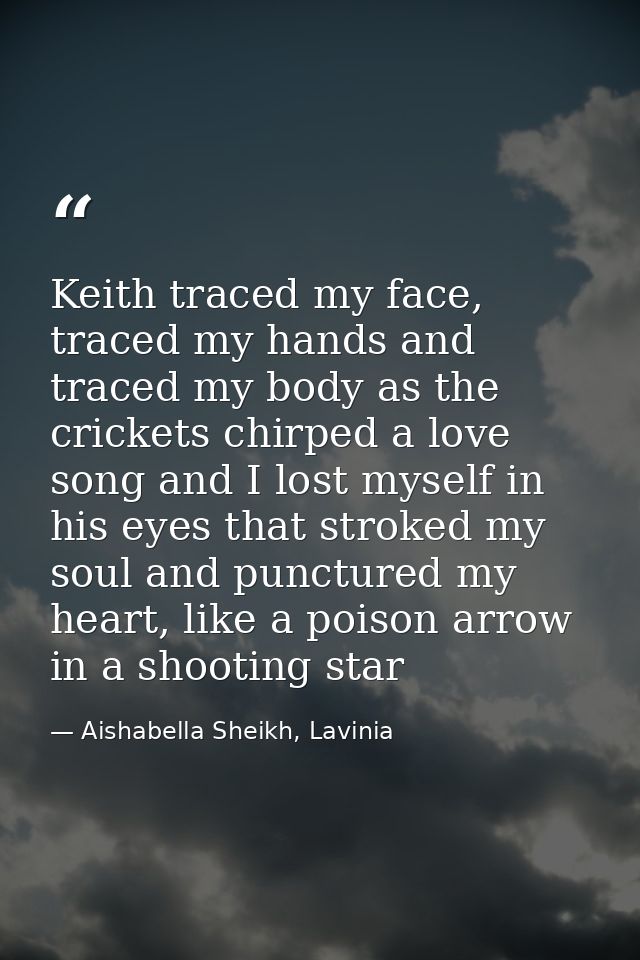 Keith traced my face, traced my hands and traced my body as the crickets chirped a love song and I lost myself in his ey — Aishabella Sheikh, Lavinia