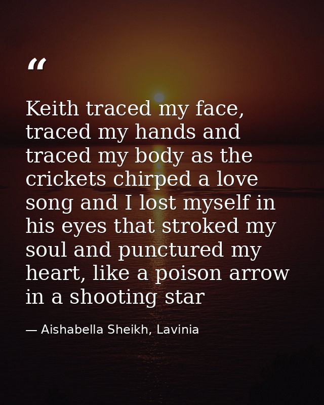 Keith traced my face, traced my hands and traced my body as the crickets chirped a love song and I lost myself in his ey — Aishabella Sheikh, Lavinia