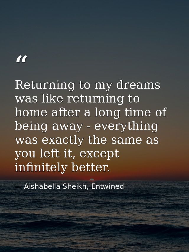 Returning to my dreams was like returning to home after a long time of being away - everything was exactly the same as y — Aishabella Sheikh, Entwined