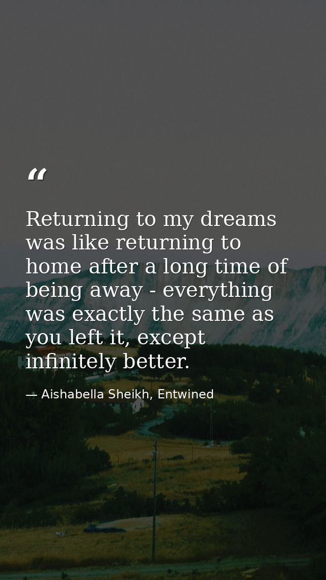 Returning to my dreams was like returning to home after a long time of being away - everything was exactly the same as y — Aishabella Sheikh, Entwined