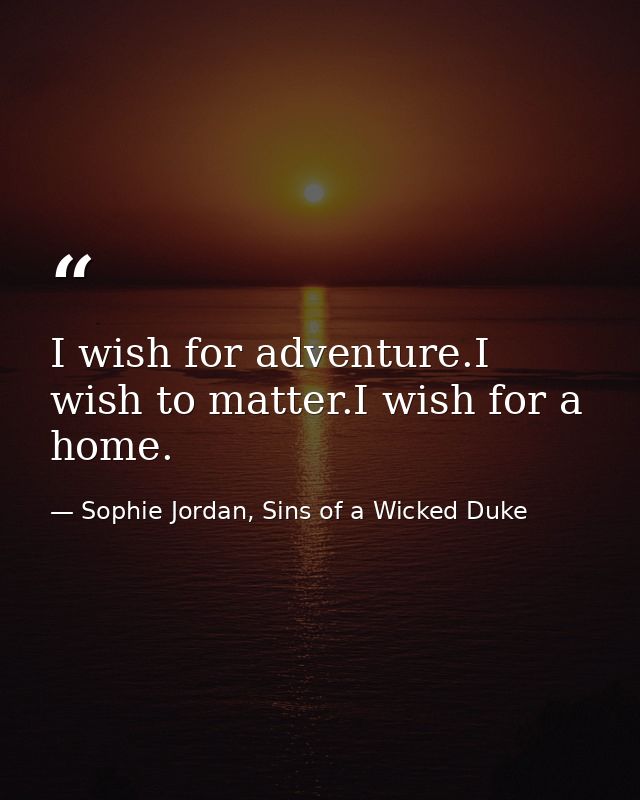 I wish for adventure.I wish to matter.I wish for a home. — Sophie Jordan, Sins of a Wicked Duke