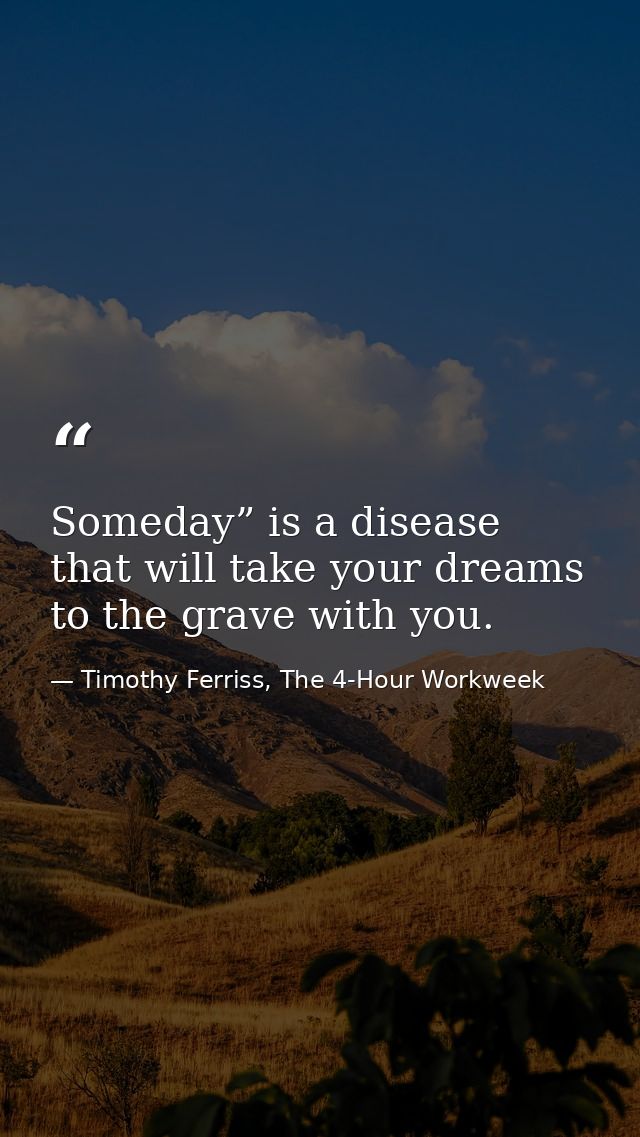 Someday” is a disease that will take your dreams to the grave with you. — Timothy Ferriss, The 4-Hour Workweek
