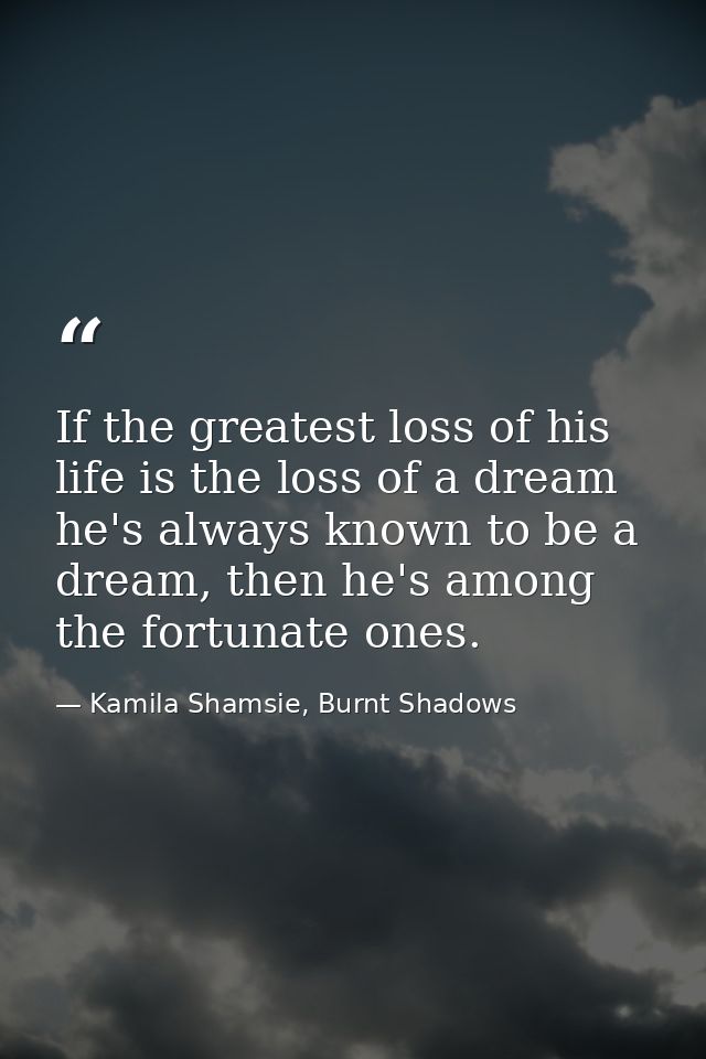 If the greatest loss of his life is the loss of a dream he's always known to be a dream, then he's among the fortunate o — Kamila Shamsie, Burnt Shadows
