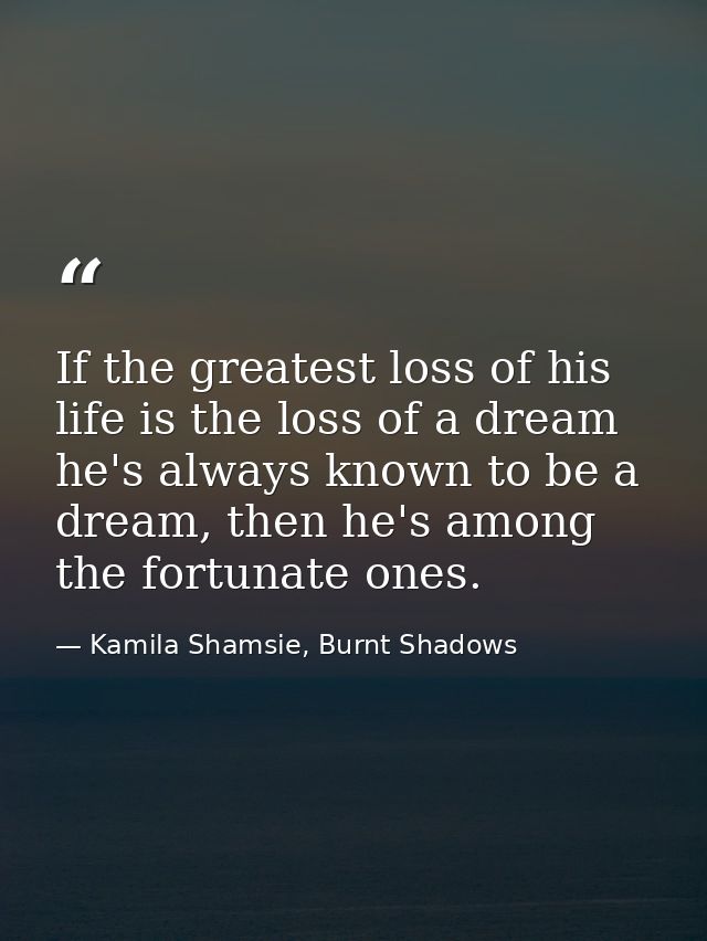 If the greatest loss of his life is the loss of a dream he's always known to be a dream, then he's among the fortunate o — Kamila Shamsie, Burnt Shadows
