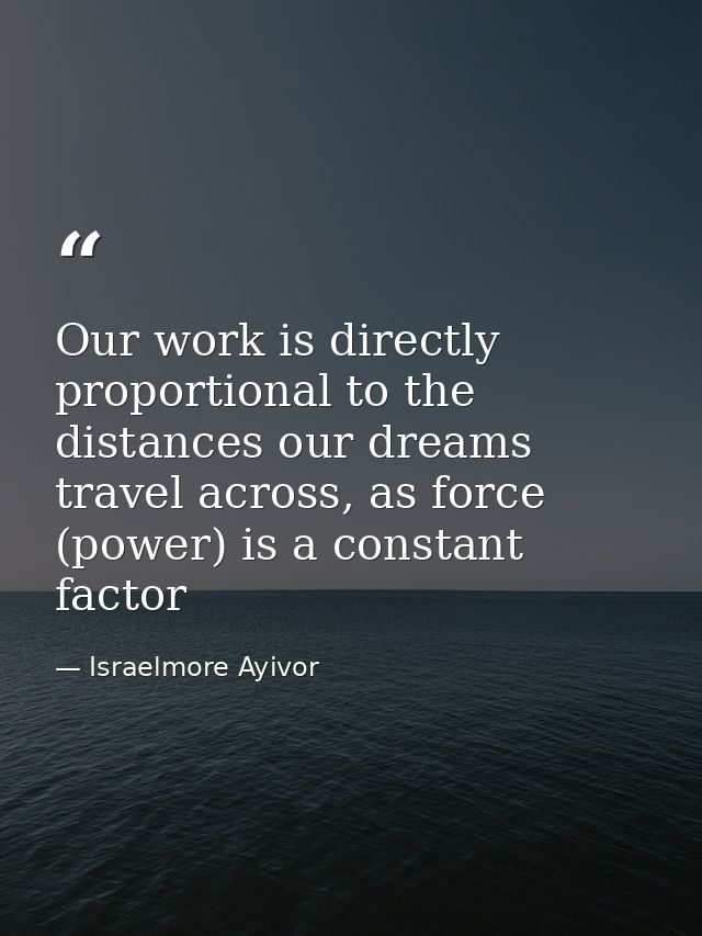Our work is directly proportional to the distances our dreams travel across, as force (power) is a constant factor — Israelmore Ayivor