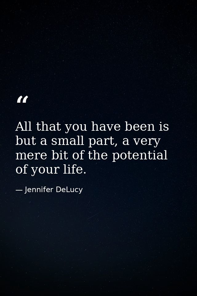 All that you have been is but a small part, a very mere bit of the potential of your life. — Jennifer DeLucy