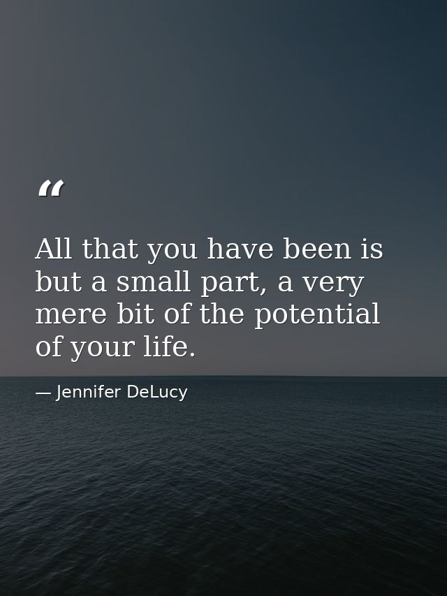 All that you have been is but a small part, a very mere bit of the potential of your life. — Jennifer DeLucy
