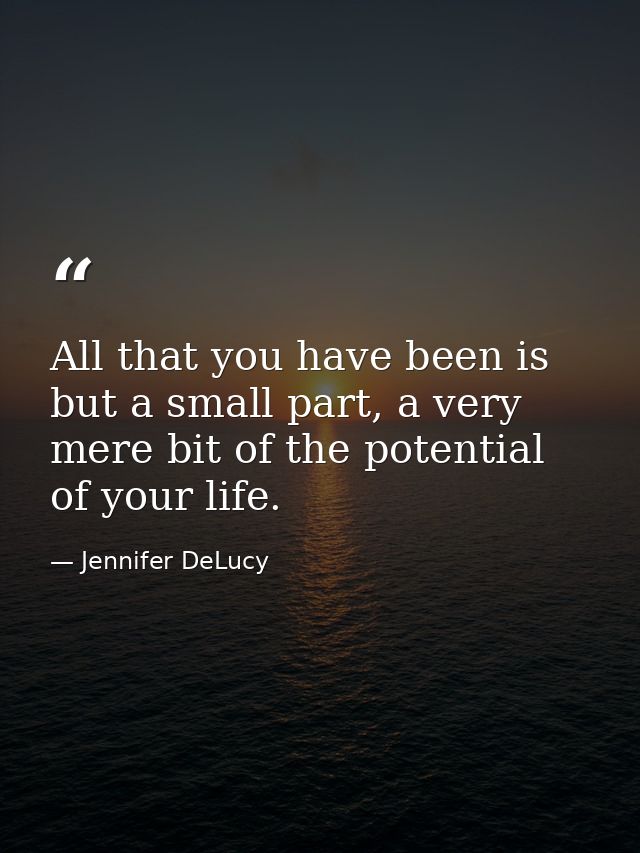 All that you have been is but a small part, a very mere bit of the potential of your life. — Jennifer DeLucy