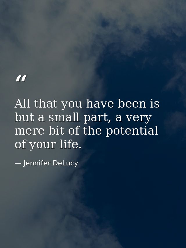All that you have been is but a small part, a very mere bit of the potential of your life. — Jennifer DeLucy