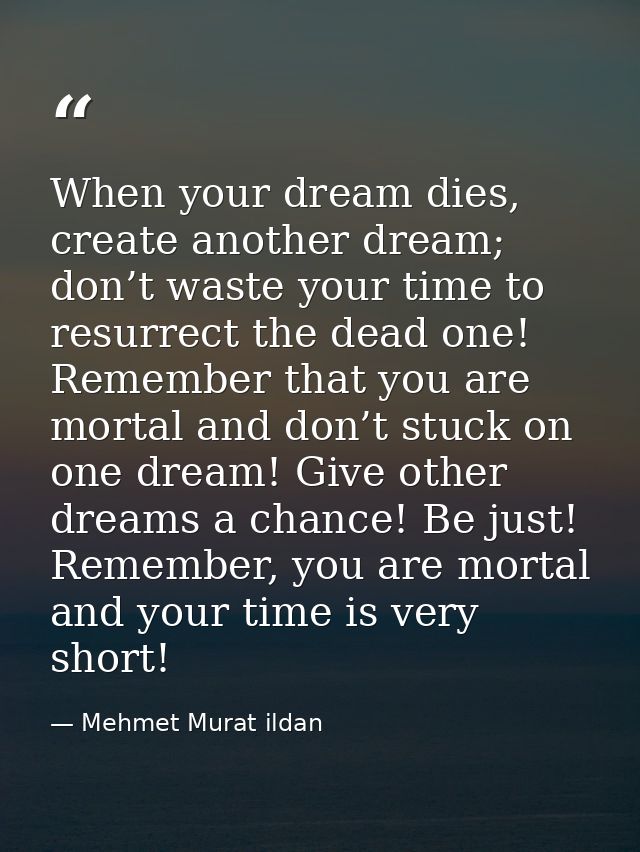 When your dream dies, create another dream; don’t waste your time to resurrect the dead one! Remember that you are morta — Mehmet Murat ildan