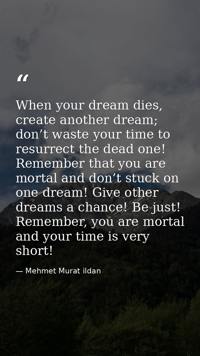 When your dream dies, create another dream; don’t waste your time to resurrect the dead one! Remember that you are morta — Mehmet Murat ildan