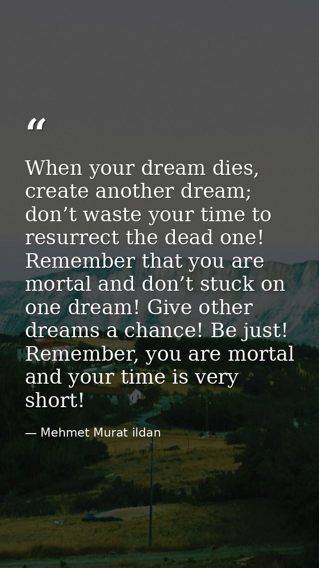 When your dream dies, create another dream; don’t waste your time to resurrect the dead one! Remember that you are morta — Mehmet Murat ildan