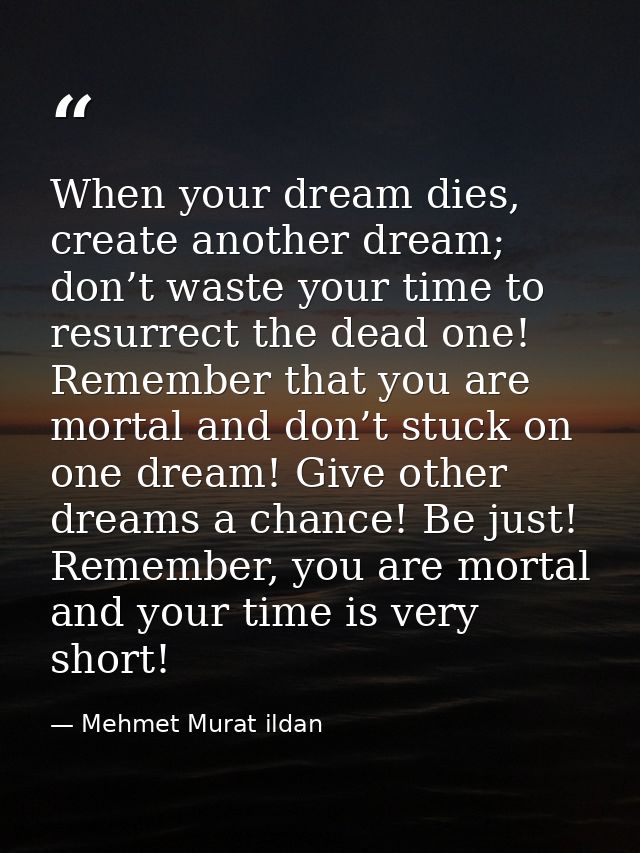 When your dream dies, create another dream; don’t waste your time to resurrect the dead one! Remember that you are morta — Mehmet Murat ildan