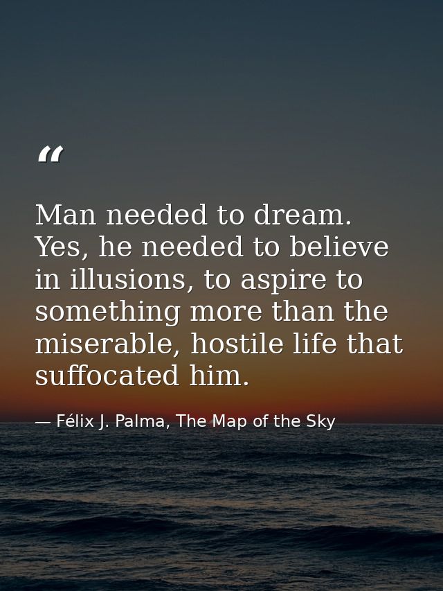 Man needed to dream. Yes, he needed to believe in illusions, to aspire to something more than the miserable, hostile lif — Félix J. Palma, The Map of the Sky