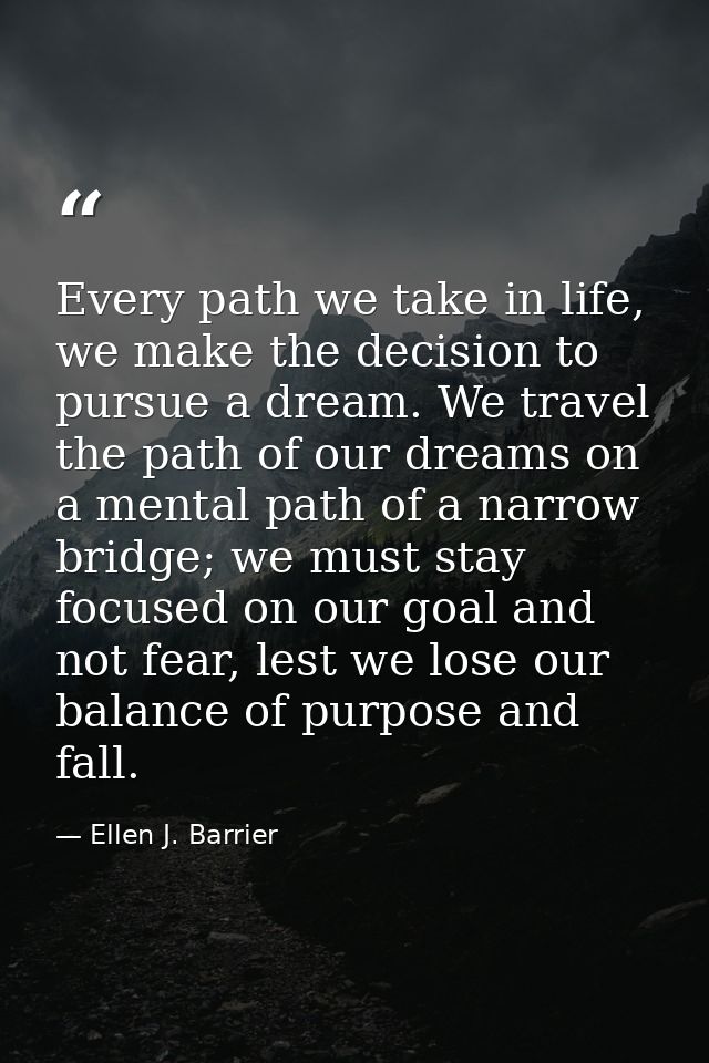 Every path we take in life, we make the decision to pursue a dream. We travel the path of our dreams on a mental path of — Ellen J. Barrier