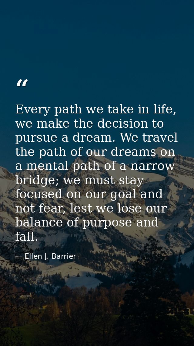 Every path we take in life, we make the decision to pursue a dream. We travel the path of our dreams on a mental path of — Ellen J. Barrier