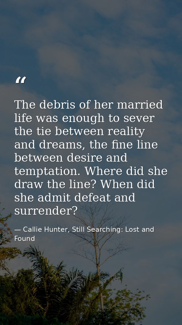 The debris of her married life was enough to sever the tie between reality and dreams, the fine line between desire and  — Callie Hunter, Still Searching: Lost and Found